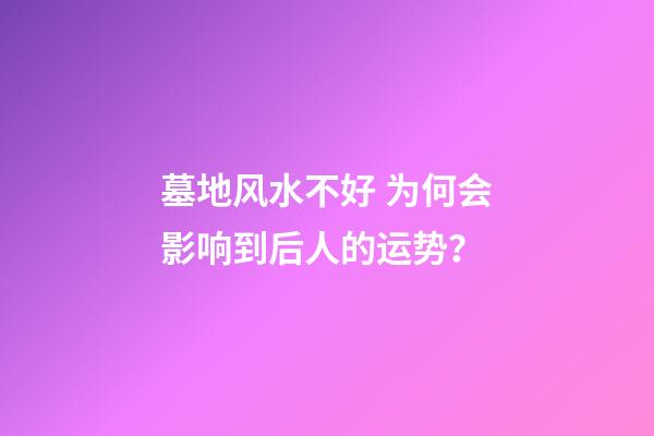 墓地风水不好 为何会影响到后人的运势？